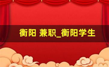衡阳 兼职_衡阳学生上门兼职